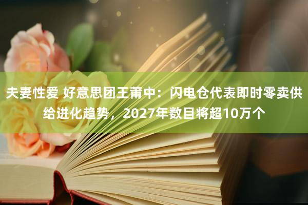 夫妻性爱 好意思团王莆中：闪电仓代表即时零卖供给进化趋势，2027年数目将超10万个