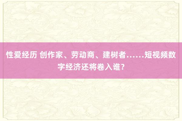 性爱经历 创作家、劳动商、建树者……短视频数字经济还将卷入谁？