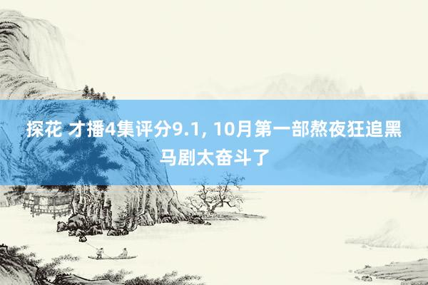 探花 才播4集评分9.1， 10月第一部熬夜狂追黑马剧太奋斗了