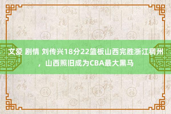 文爱 剧情 刘传兴18分22篮板山西完胜浙江稠州，山西照旧成为CBA最大黑马