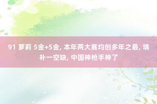 91 萝莉 5金+5金， 本年两大赛均创多年之最， 填补一空缺， 中国神枪手神了