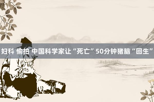 妇科 偷拍 中国科学家让“死亡”50分钟猪脑“回生”