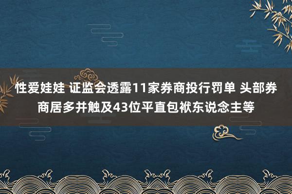 性爱娃娃 证监会透露11家券商投行罚单 头部券商居多并触及43位平直包袱东说念主等