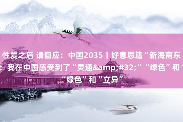 性爱之后 请回应：中国2035丨好意思籍“新海南东谈主”：我在中国感受到了“灵通&#32;”“绿色”和“立异”