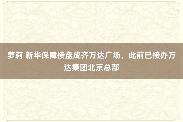 萝莉 新华保障接盘成齐万达广场，此前已接办万达集团北京总部