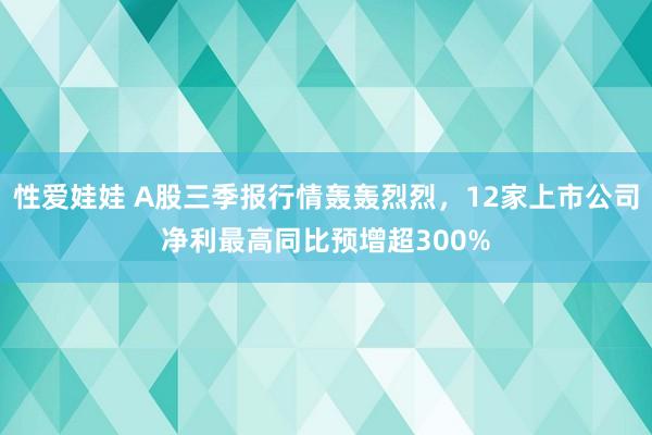 性爱娃娃 A股三季报行情轰轰烈烈，12家上市公司净利最高同比预增超300%