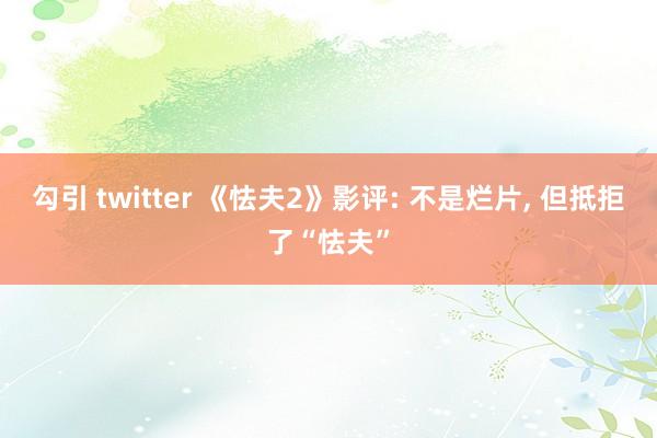 勾引 twitter 《怯夫2》影评: 不是烂片， 但抵拒了“怯夫”