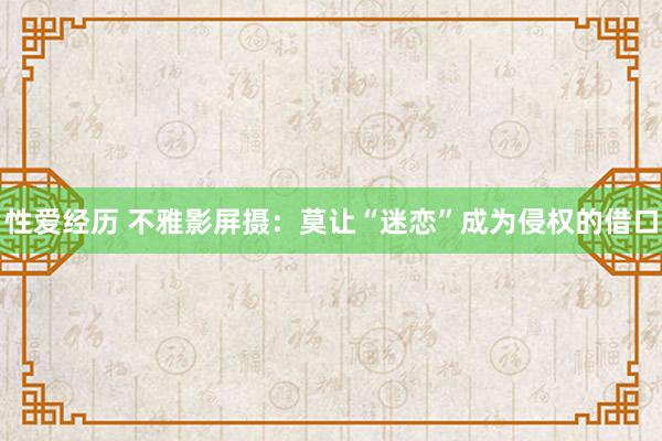 性爱经历 不雅影屏摄：莫让“迷恋”成为侵权的借口