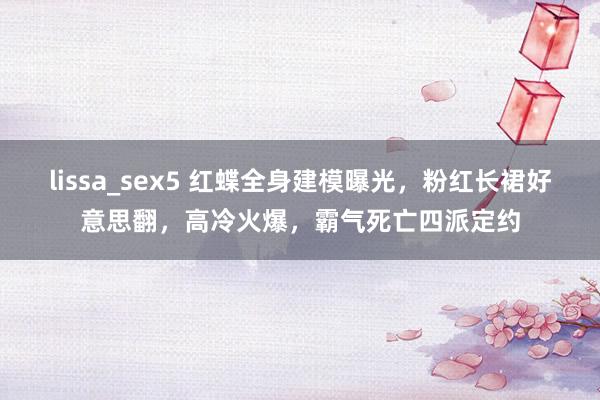 lissa_sex5 红蝶全身建模曝光，粉红长裙好意思翻，高冷火爆，霸气死亡四派定约