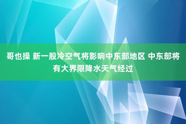 哥也操 新一股冷空气将影响中东部地区 中东部将有大界限降水天气经过