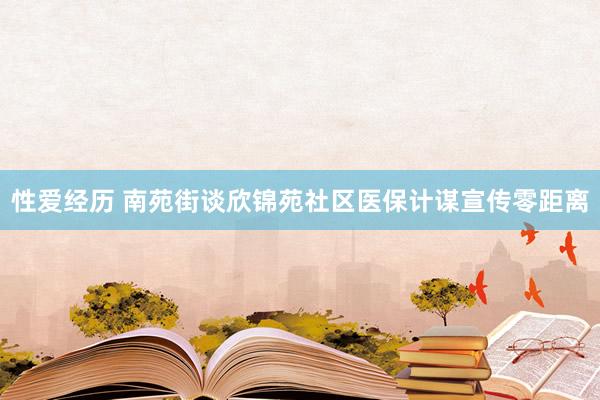 性爱经历 南苑街谈欣锦苑社区医保计谋宣传零距离