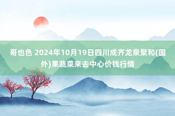 哥也色 2024年10月19日四川成齐龙泉聚和(国外)果蔬菜来去中心价钱行情