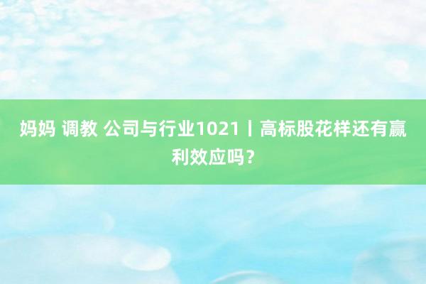 妈妈 调教 公司与行业1021丨高标股花样还有赢利效应吗？