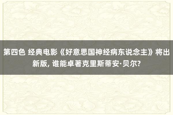 第四色 经典电影《好意思国神经病东说念主》将出新版， 谁能卓著克里斯蒂安·贝尔?