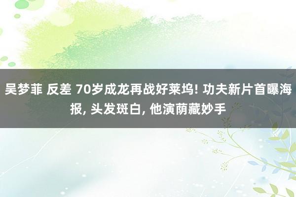 吴梦菲 反差 70岁成龙再战好莱坞! 功夫新片首曝海报， 头发斑白， 他演荫藏妙手