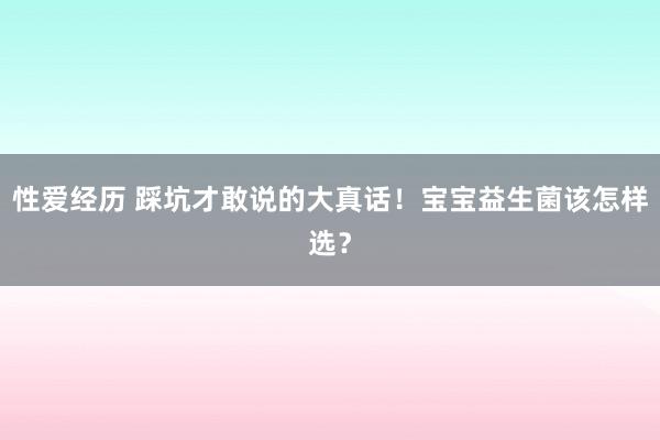 性爱经历 踩坑才敢说的大真话！宝宝益生菌该怎样选？