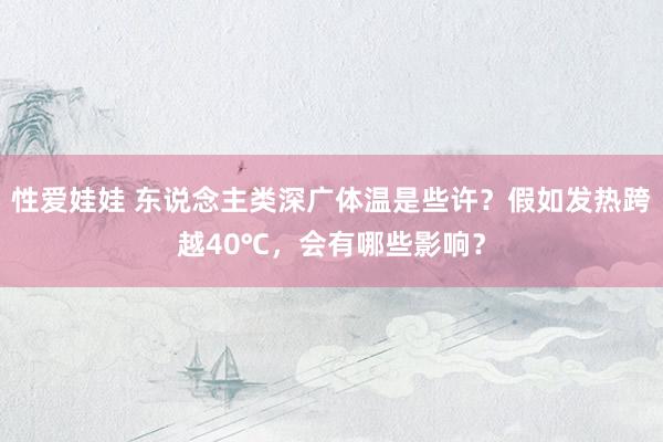 性爱娃娃 东说念主类深广体温是些许？假如发热跨越40℃，会有哪些影响？