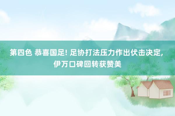 第四色 恭喜国足! 足协打法压力作出伏击决定， 伊万口碑回转获赞美