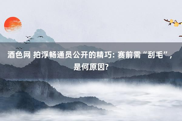 酒色网 拍浮畅通员公开的精巧: 赛前需“刮毛”， 是何原因?