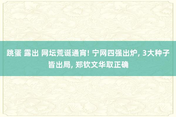 跳蛋 露出 网坛荒诞通宵! 宁网四强出炉， 3大种子皆出局， 郑钦文华取正确