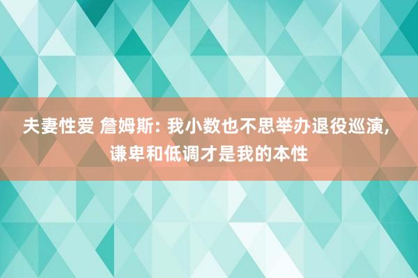 夫妻性爱 詹姆斯: 我小数也不思举办退役巡演， 谦卑和低调才是我的本性