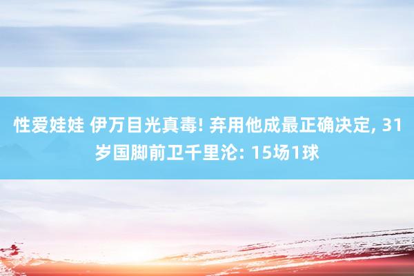 性爱娃娃 伊万目光真毒! 弃用他成最正确决定， 31岁国脚前卫千里沦: 15场1球