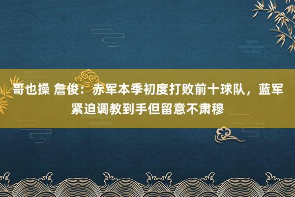 哥也操 詹俊：赤军本季初度打败前十球队，蓝军紧迫调教到手但留意不肃穆