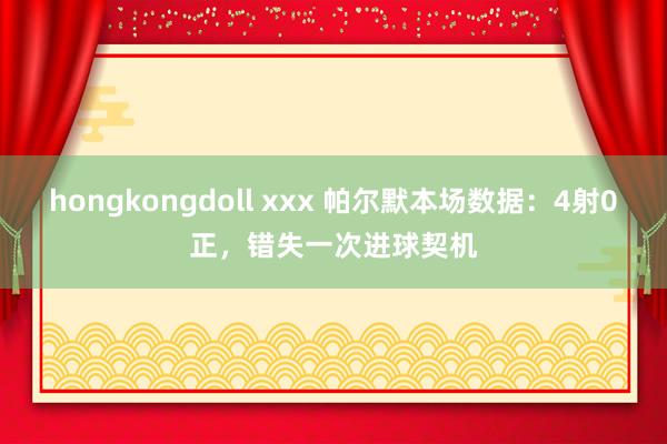 hongkongdoll xxx 帕尔默本场数据：4射0正，错失一次进球契机