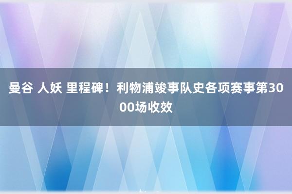 曼谷 人妖 里程碑！利物浦竣事队史各项赛事第3000场收效