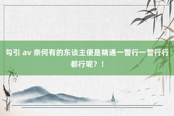 勾引 av 奈何有的东谈主便是精通一瞥行一瞥行行都行呢？！