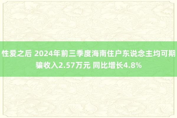 性爱之后 2024年前三季度海南住户东说念主均可期骗收入2.57万元 同比增长4.8%