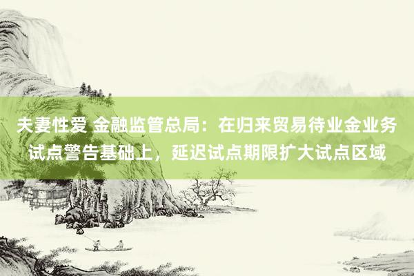 夫妻性爱 金融监管总局：在归来贸易待业金业务试点警告基础上，延迟试点期限扩大试点区域