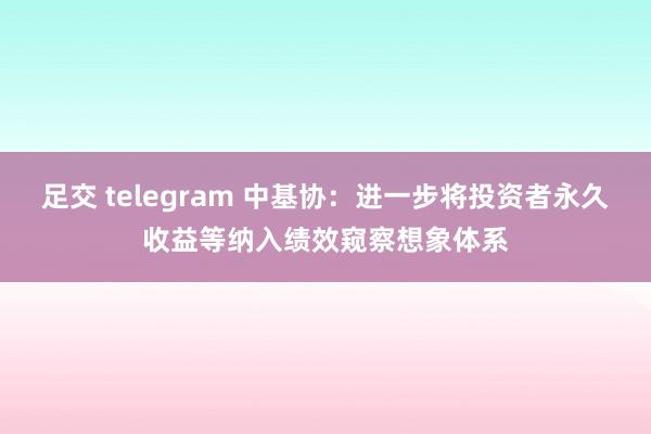 足交 telegram 中基协：进一步将投资者永久收益等纳入绩效窥察想象体系