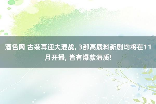 酒色网 古装再迎大混战， 3部高质料新剧均将在11月开播， 皆有爆款潜质!