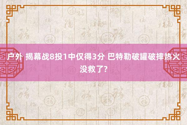 户外 揭幕战8投1中仅得3分 巴特勒破罐破摔热火没救了?