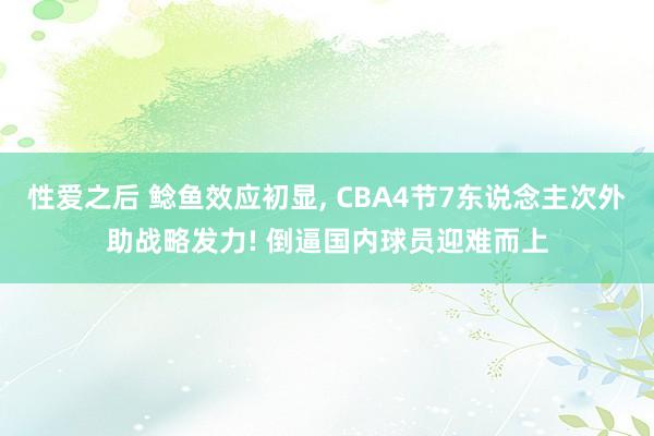 性爱之后 鲶鱼效应初显， CBA4节7东说念主次外助战略发力! 倒逼国内球员迎难而上