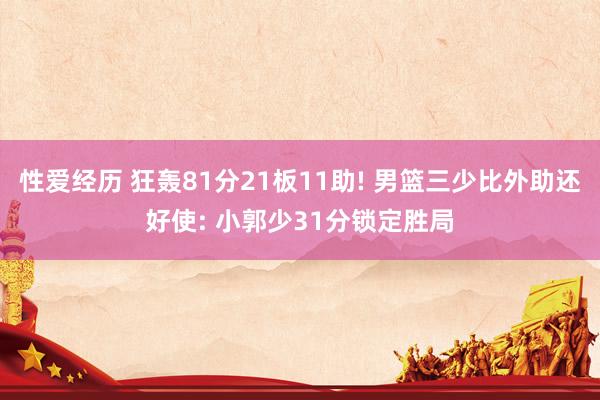 性爱经历 狂轰81分21板11助! 男篮三少比外助还好使: 小郭少31分锁定胜局