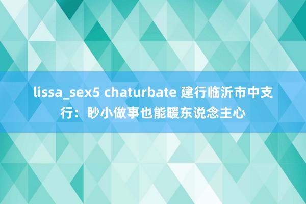 lissa_sex5 chaturbate 建行临沂市中支行：眇小做事也能暖东说念主心