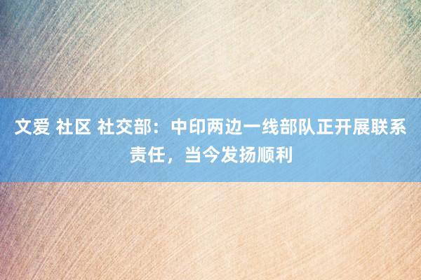 文爱 社区 社交部：中印两边一线部队正开展联系责任，当今发扬顺利