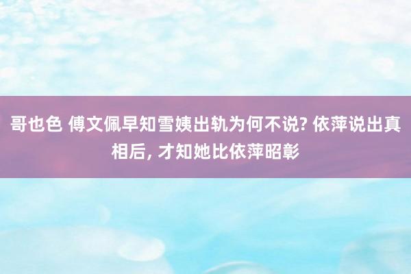 哥也色 傅文佩早知雪姨出轨为何不说? 依萍说出真相后， 才知她比依萍昭彰