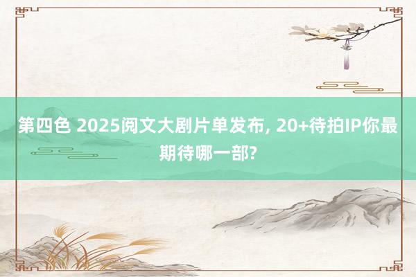 第四色 2025阅文大剧片单发布， 20+待拍IP你最期待哪一部?