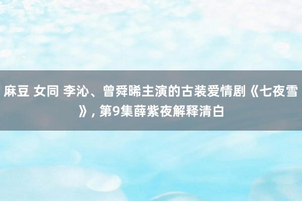 麻豆 女同 李沁、曾舜晞主演的古装爱情剧《七夜雪》， 第9集薛紫夜解释清白