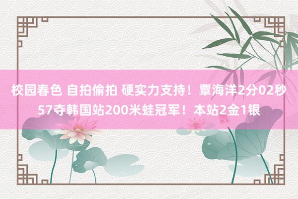 校园春色 自拍偷拍 硬实力支持！覃海洋2分02秒57夺韩国站200米蛙冠军！本站2金1银