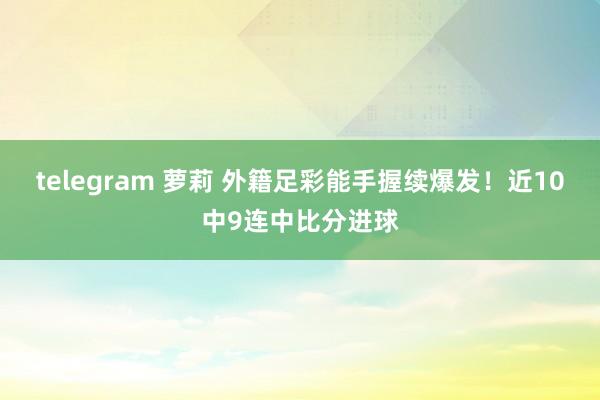 telegram 萝莉 外籍足彩能手握续爆发！近10中9连中比分进球