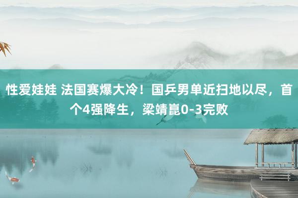 性爱娃娃 法国赛爆大冷！国乒男单近扫地以尽，首个4强降生，梁靖崑0-3完败