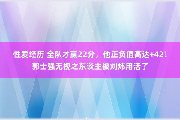 性爱经历 全队才赢22分，他正负值高达+42！郭士强无视之东谈主被刘炜用活了