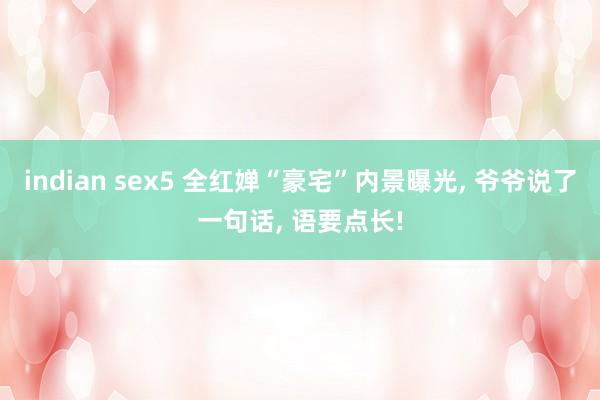 indian sex5 全红婵“豪宅”内景曝光， 爷爷说了一句话， 语要点长!