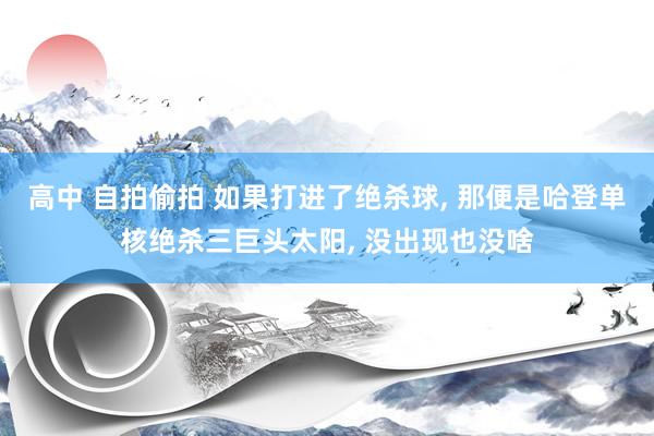 高中 自拍偷拍 如果打进了绝杀球， 那便是哈登单核绝杀三巨头太阳， 没出现也没啥