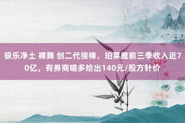 极乐净土 裸舞 创二代接棒，珀莱雅前三季收入近70亿，有券商唱多给出140元/股方针价