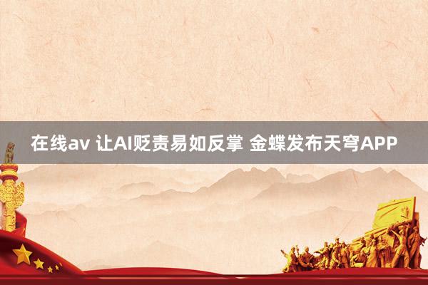 在线av 让AI贬责易如反掌 金蝶发布天穹APP